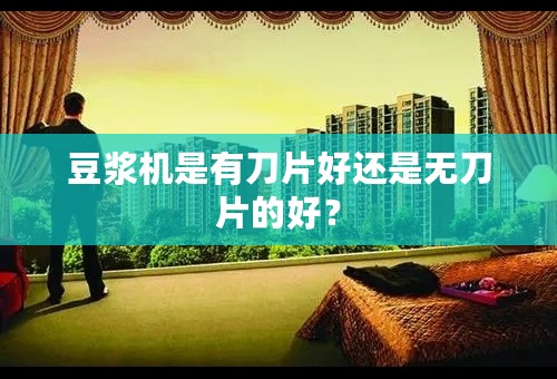 豆浆机是有刀片好还是无刀片的好？