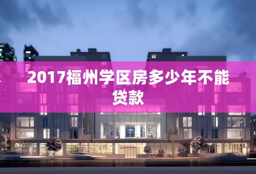 2017福州学区房多少年不能贷款