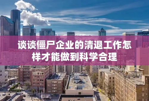 谈谈僵尸企业的清退工作怎样才能做到科学合理