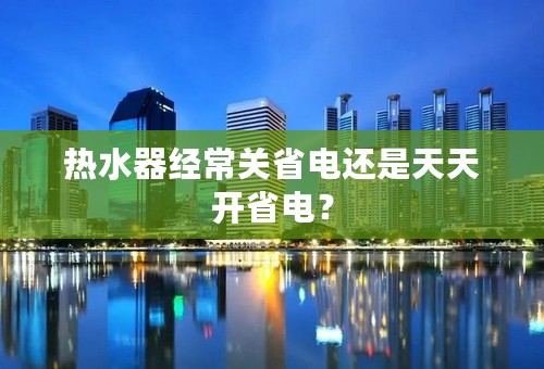 热水器经常关省电还是天天开省电？