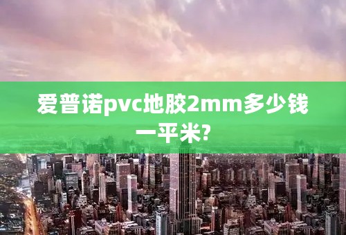 爱普诺pvc地胶2mm多少钱一平米?