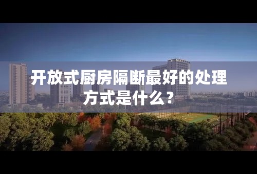 开放式厨房隔断最好的处理方式是什么？