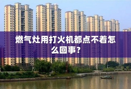 燃气灶用打火机都点不着怎么回事？