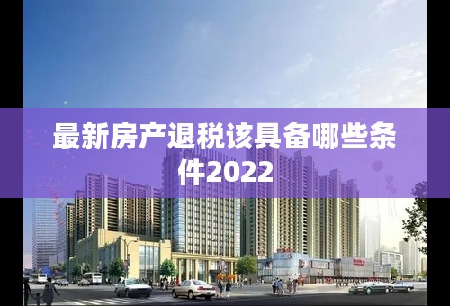 最新房产退税该具备哪些条件2022