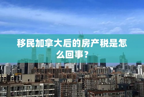 移民加拿大后的房产税是怎么回事？