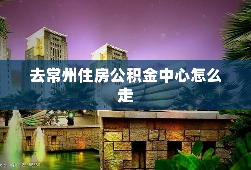 去常州住房公积金中心怎么走