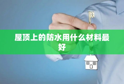 屋顶上的防水用什么材料最好