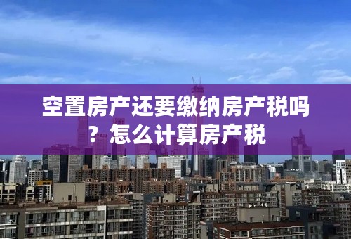 空置房产还要缴纳房产税吗？怎么计算房产税