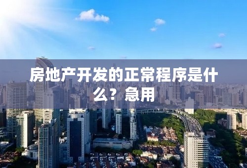 房地产开发的正常程序是什么？急用