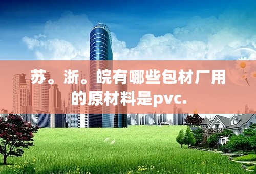 苏。浙。皖有哪些包材厂用的原材料是pvc.