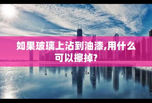 如果玻璃上沾到油漆,用什么可以擦掉?