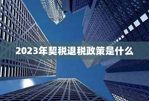 2023年契税退税政策是什么