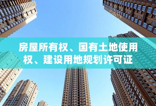 房屋所有权、国有土地使用权、建设用地规划许可证