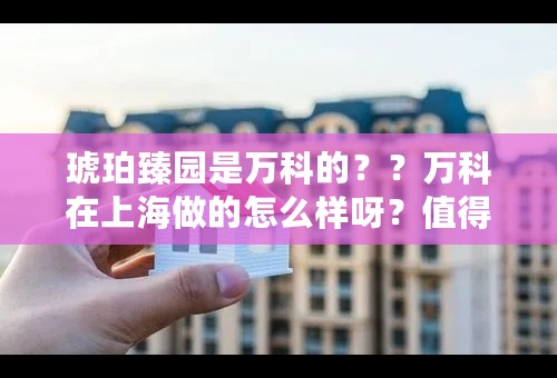 琥珀臻园是万科的？？万科在上海做的怎么样呀？值得信赖么？