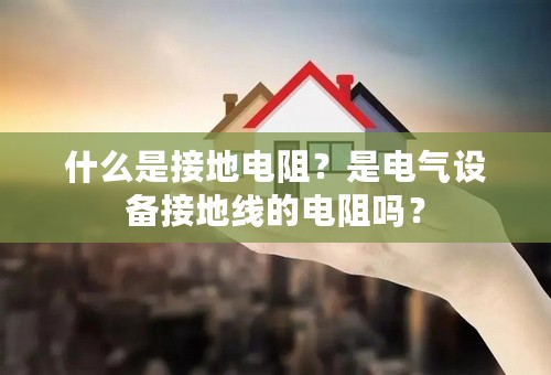 什么是接地电阻？是电气设备接地线的电阻吗？