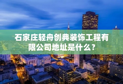 石家庄轻舟创典装饰工程有限公司地址是什么？