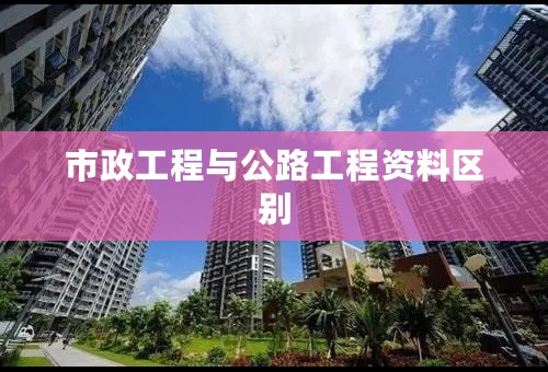 市政工程与公路工程资料区别