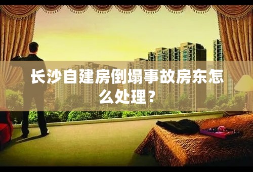 长沙自建房倒塌事故房东怎么处理？