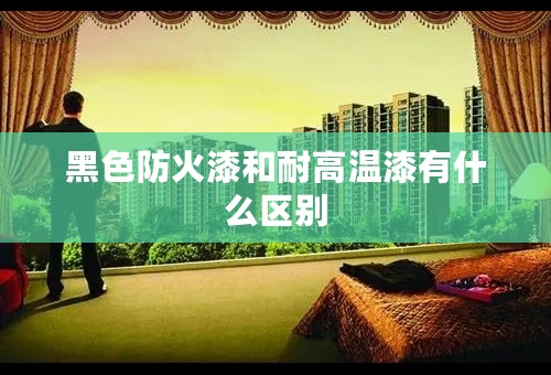 黑色防火漆和耐高温漆有什么区别