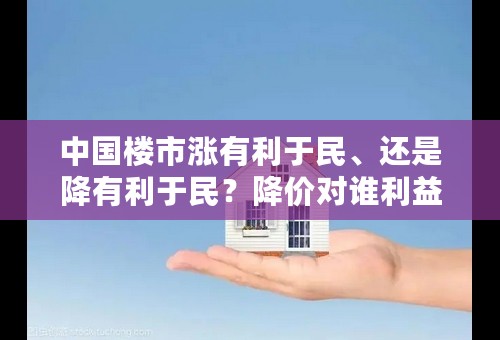 中国楼市涨有利于民、还是降有利于民？降价对谁利益伤害最大？