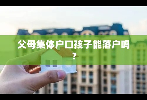 父母集体户口孩子能落户吗？