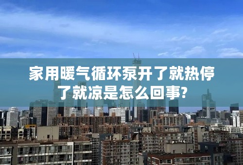 家用暖气循环泵开了就热停了就凉是怎么回事?