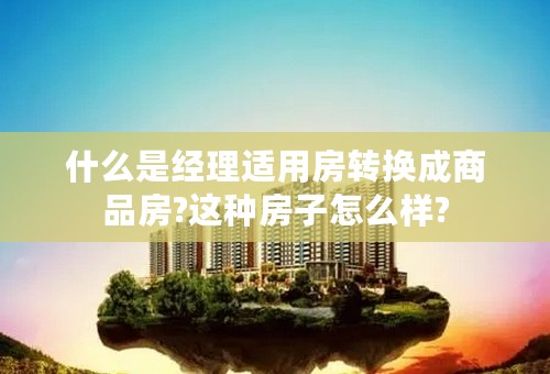 什么是经理适用房转换成商品房?这种房子怎么样?