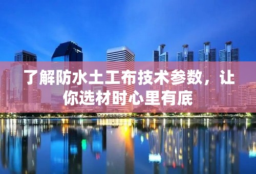 了解防水土工布技术参数，让你选材时心里有底