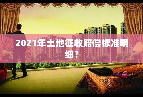 2021年土地征收赔偿标准明细？