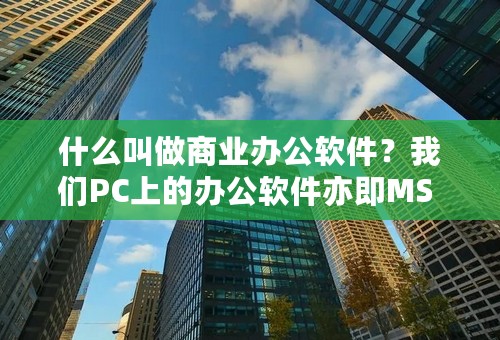 什么叫做商业办公软件？我们PC上的办公软件亦即MS OFFICE属于“商业办公软件”吗？