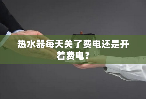 热水器每天关了费电还是开着费电？