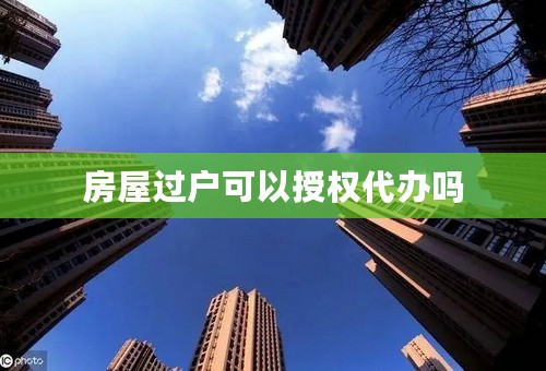 房屋过户可以授权代办吗