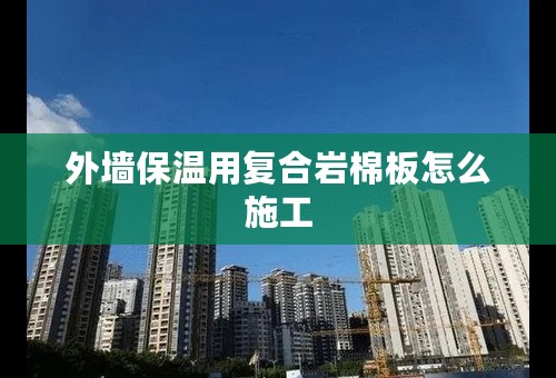 外墙保温用复合岩棉板怎么施工