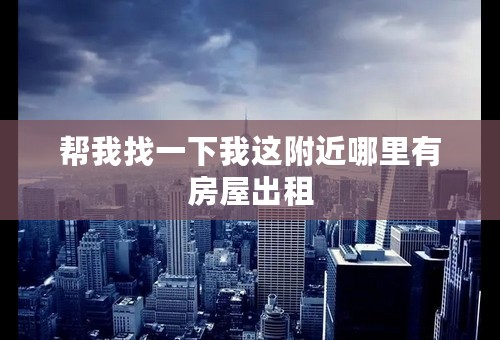 帮我找一下我这附近哪里有房屋出租