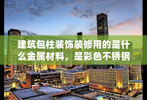 建筑包柱装饰装修用的是什么金属材料，是彩色不锈钢板比较多吗，一般用多厚的装饰板材？