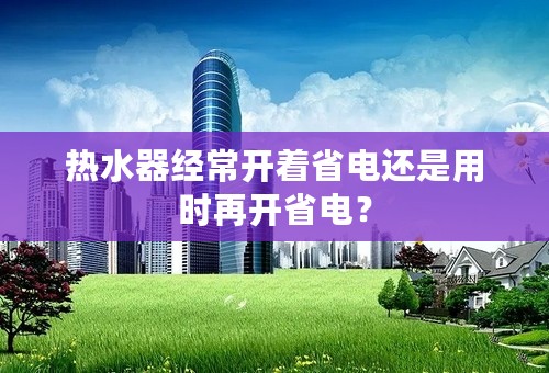 热水器经常开着省电还是用时再开省电？