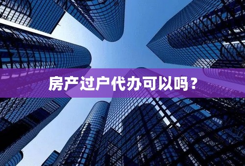 房产过户代办可以吗？