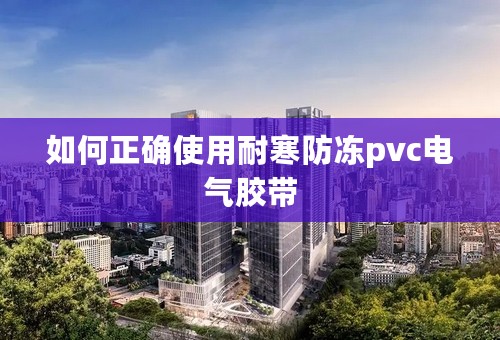 如何正确使用耐寒防冻pvc电气胶带