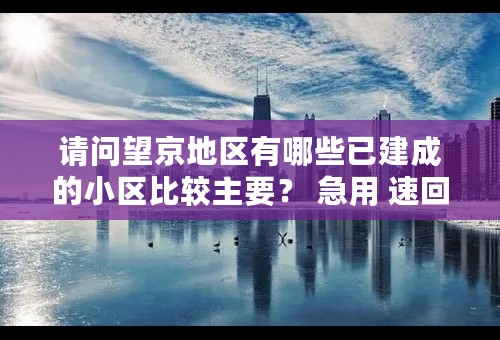 请问望京地区有哪些已建成的小区比较主要？ 急用 速回