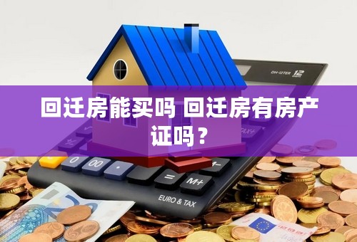 回迁房能买吗 回迁房有房产证吗？