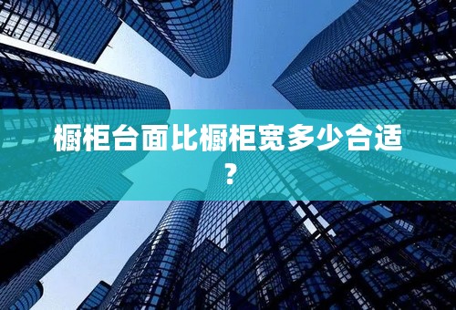 橱柜台面比橱柜宽多少合适？