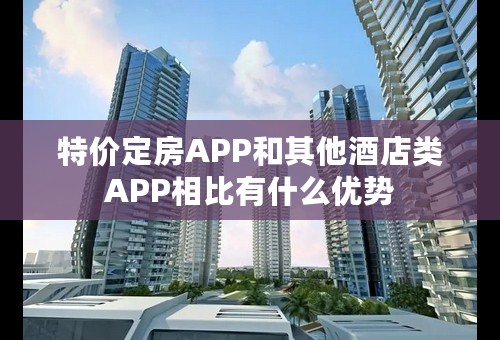 特价定房APP和其他酒店类APP相比有什么优势