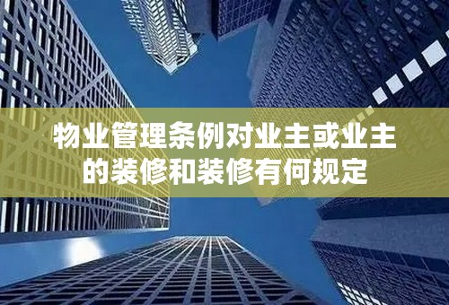 物业管理条例对业主或业主的装修和装修有何规定