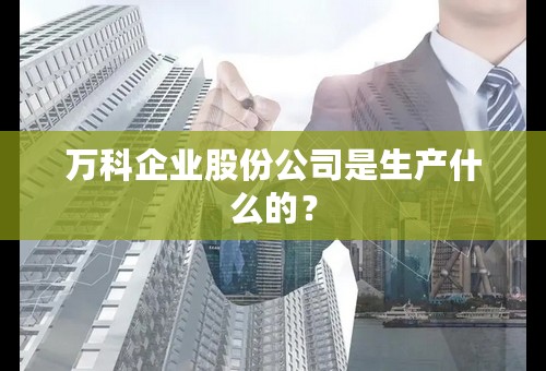 万科企业股份公司是生产什么的？