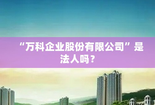 “万科企业股份有限公司”是法人吗？