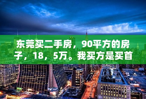 东莞买二手房，90平方的房子，18，5万。我买方是买首套，卖方不是唯一房，证过5年，过户大概要多少