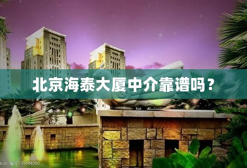 北京海泰大厦中介靠谱吗？