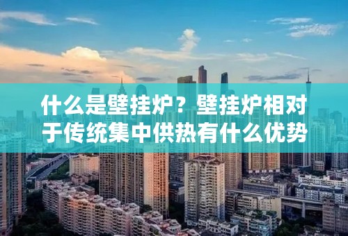 什么是壁挂炉？壁挂炉相对于传统集中供热有什么优势？