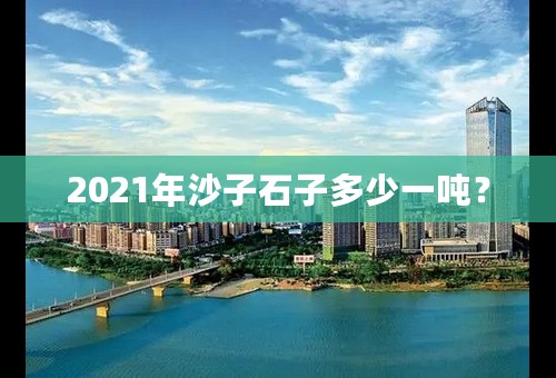 2021年沙子石子多少一吨？