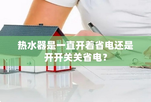 热水器是一直开着省电还是开开关关省电？